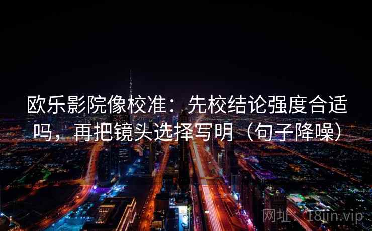 欧乐影院像校准:先校结论强度合适吗,再把镜头选择写明(句子降噪) 欧乐影院像校准:先校结论强度合适吗,再把镜头选择写明(句子降噪)