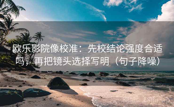 欧乐影院像校准:先校结论强度合适吗,再把镜头选择写明(句子降噪) 欧乐影院像校准:先校结论强度合适吗,再把镜头选择写明(句子降噪)