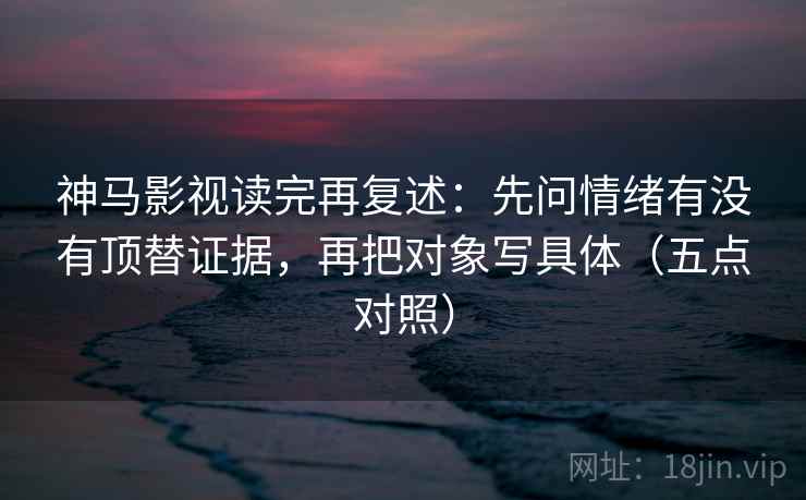 神马影视读完再复述:先问情绪有没有顶替证据,再把对象写具体(五点对照) 神马影视读完再复述:先问情绪有没有顶替证据,再把对象写具体(五点对照)