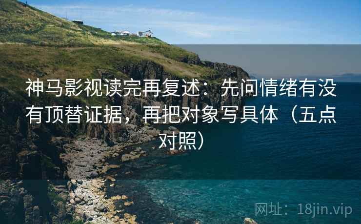 神马影视读完再复述:先问情绪有没有顶替证据,再把对象写具体(五点对照) 神马影视读完再复述:先问情绪有没有顶替证据,再把对象写具体(五点对照)