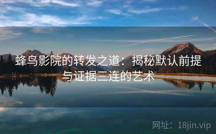 蜂鸟影院的转发之道:揭秘默认前提与证据三连的艺术 蜂鸟影院的转发之道:揭秘默认前提与证据三连的艺术