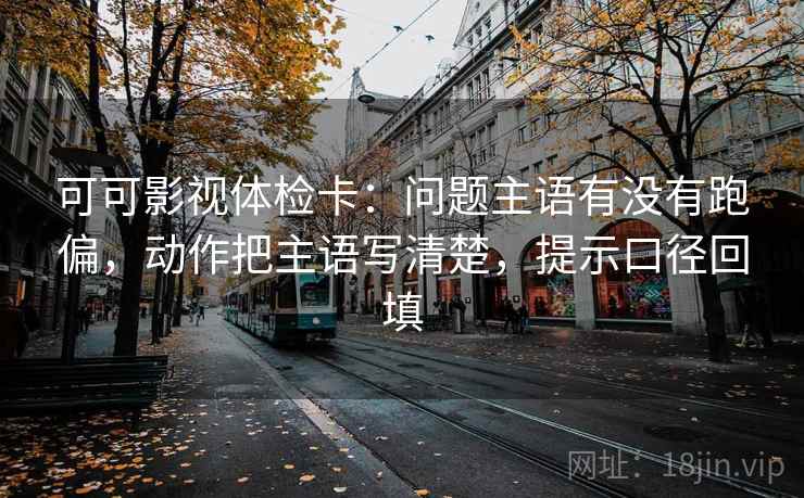 可可影视体检卡:问题主语有没有跑偏,动作把主语写清楚,提示口径回填 可可影视体检卡:问题主语有没有跑偏,动作把主语写清楚,提示口径回填