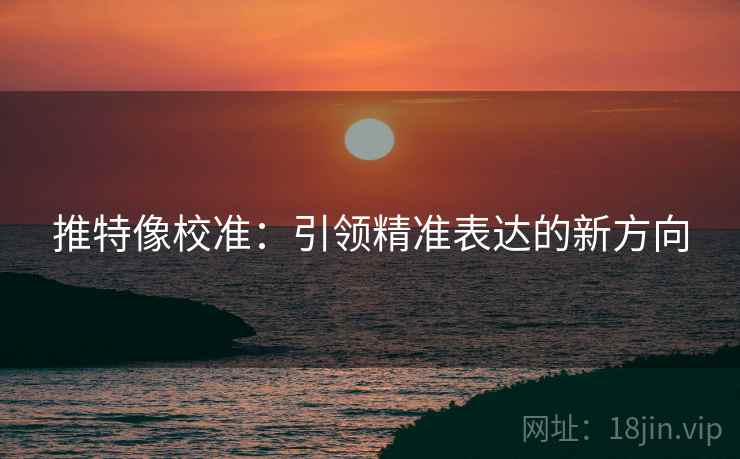 推特像校准:引领精准表达的新方向 推特像校准:引领精准表达的新方向