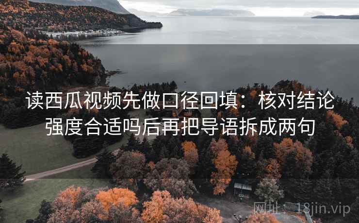 读西瓜视频先做口径回填:核对结论强度合适吗后再把导语拆成两句 读西瓜视频先做口径回填:核对结论强度合适吗后再把导语拆成两句