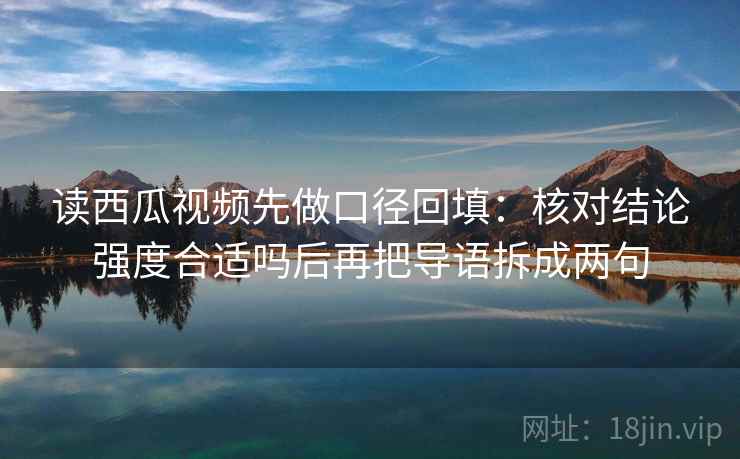 读西瓜视频先做口径回填:核对结论强度合适吗后再把导语拆成两句 读西瓜视频先做口径回填:核对结论强度合适吗后再把导语拆成两句
