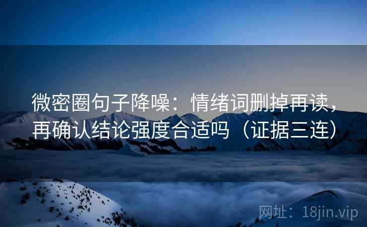 微密圈句子降噪:情绪词删掉再读,再确认结论强度合适吗(证据三连) 微密圈句子降噪:情绪词删掉再读,再确认结论强度合适吗(证据三连)