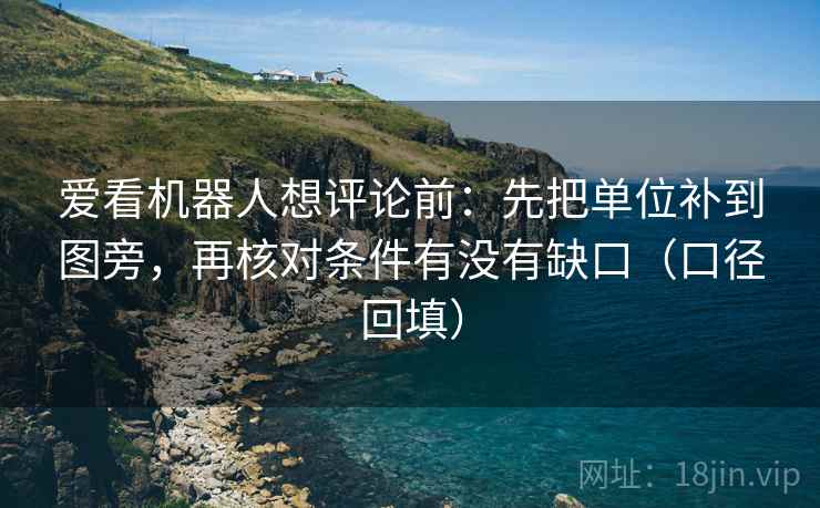 爱看机器人想评论前:先把单位补到图旁,再核对条件有没有缺口(口径回填) 爱看机器人想评论前:先把单位补到图旁,再核对条件有没有缺口(口径回填)