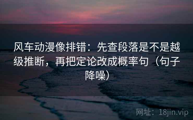 风车动漫像排错:先查段落是不是越级推断,再把定论改成概率句(句子降噪) 风车动漫像排错:先查段落是不是越级推断,再把定论改成概率句(句子降噪)