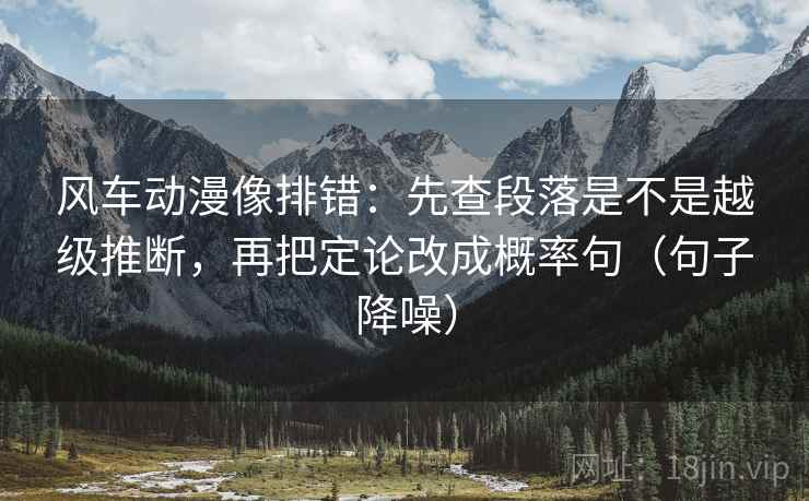 风车动漫像排错:先查段落是不是越级推断,再把定论改成概率句(句子降噪) 风车动漫像排错:先查段落是不是越级推断,再把定论改成概率句(句子降噪)