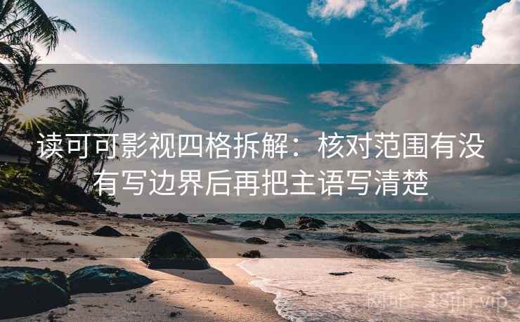 读可可影视四格拆解:核对范围有没有写边界后再把主语写清楚 读可可影视四格拆解:核对范围有没有写边界后再把主语写清楚