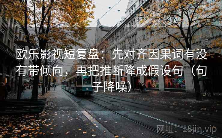 欧乐影视短复盘:先对齐因果词有没有带倾向,再把推断降成假设句(句子降噪) 欧乐影视短复盘:先对齐因果词有没有带倾向,再把推断降成假设句(句子降噪)