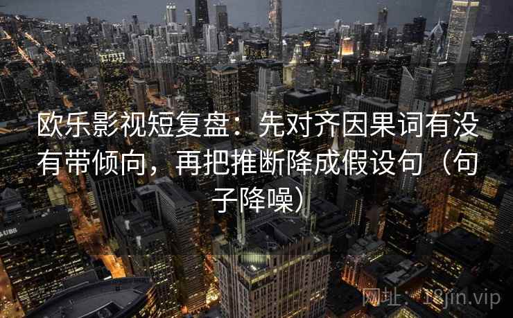 欧乐影视短复盘:先对齐因果词有没有带倾向,再把推断降成假设句(句子降噪) 欧乐影视短复盘:先对齐因果词有没有带倾向,再把推断降成假设句(句子降噪)