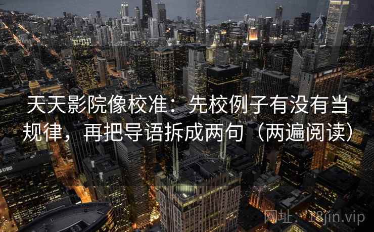 天天影院像校准:先校例子有没有当规律,再把导语拆成两句(两遍阅读) 天天影院像校准:先校例子有没有当规律,再把导语拆成两句(两遍阅读)