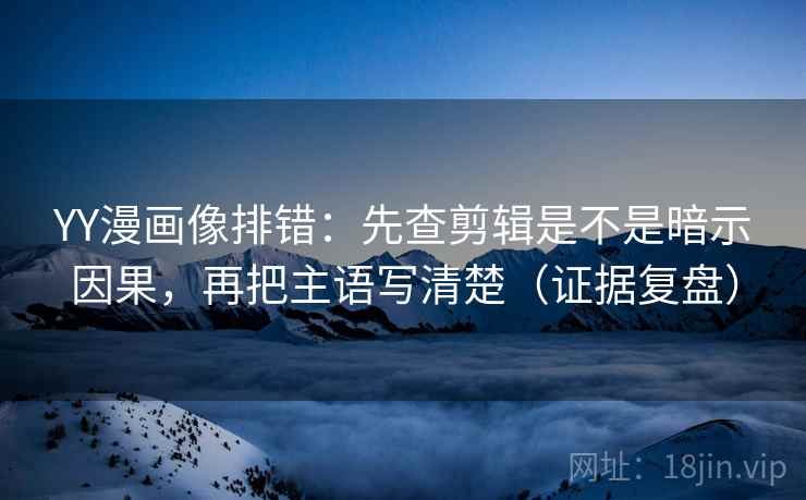 YY漫画像排错:先查剪辑是不是暗示因果,再把主语写清楚(证据复盘) YY漫画像排错:先查剪辑是不是暗示因果,再把主语写清楚(证据复盘)