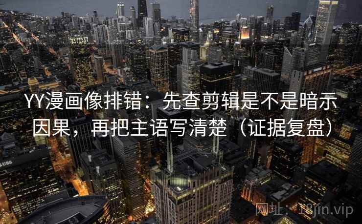 YY漫画像排错:先查剪辑是不是暗示因果,再把主语写清楚(证据复盘) YY漫画像排错:先查剪辑是不是暗示因果,再把主语写清楚(证据复盘)