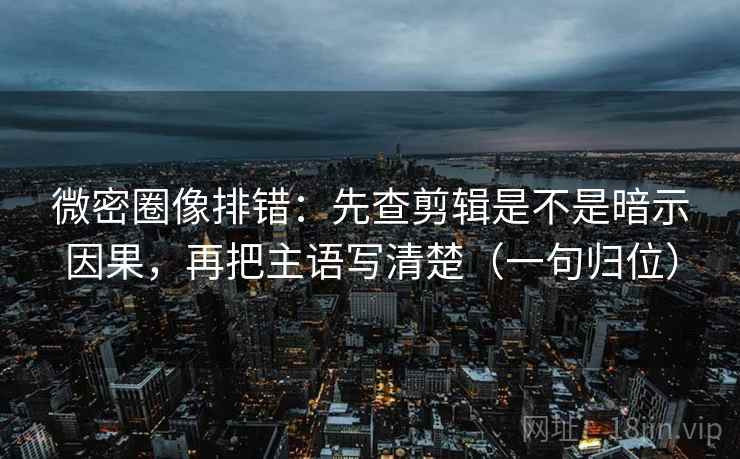 微密圈像排错:先查剪辑是不是暗示因果,再把主语写清楚(一句归位) 微密圈像排错:先查剪辑是不是暗示因果,再把主语写清楚(一句归位)