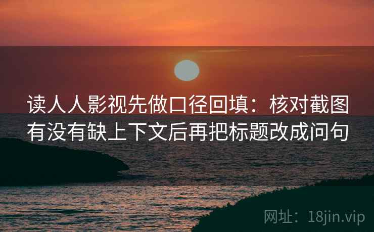 读人人影视先做口径回填:核对截图有没有缺上下文后再把标题改成问句 读人人影视先做口径回填:核对截图有没有缺上下文后再把标题改成问句