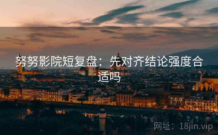 努努影院短复盘:先对齐结论强度合适吗 努努影院短复盘:先对齐结论强度合适吗
