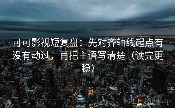 可可影视短复盘:先对齐轴线起点有没有动过,再把主语写清楚(读完更稳) 可可影视短复盘:先对齐轴线起点有没有动过,再把主语写清楚(读完更稳)