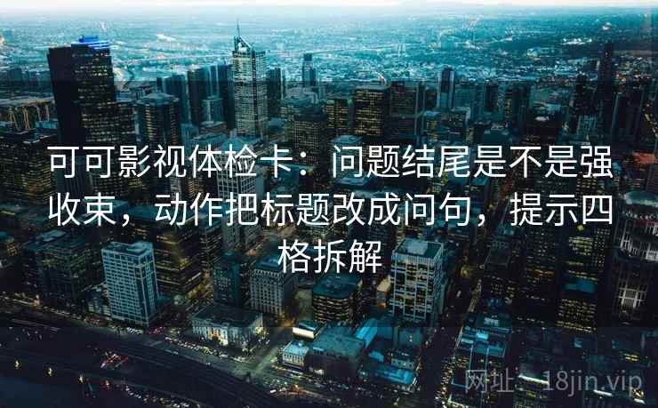 可可影视体检卡:问题结尾是不是强收束,动作把标题改成问句,提示四格拆解 可可影视体检卡:问题结尾是不是强收束,动作把标题改成问句,提示四格拆解