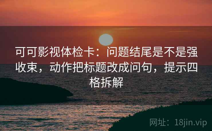 可可影视体检卡:问题结尾是不是强收束,动作把标题改成问句,提示四格拆解 可可影视体检卡:问题结尾是不是强收束,动作把标题改成问句,提示四格拆解