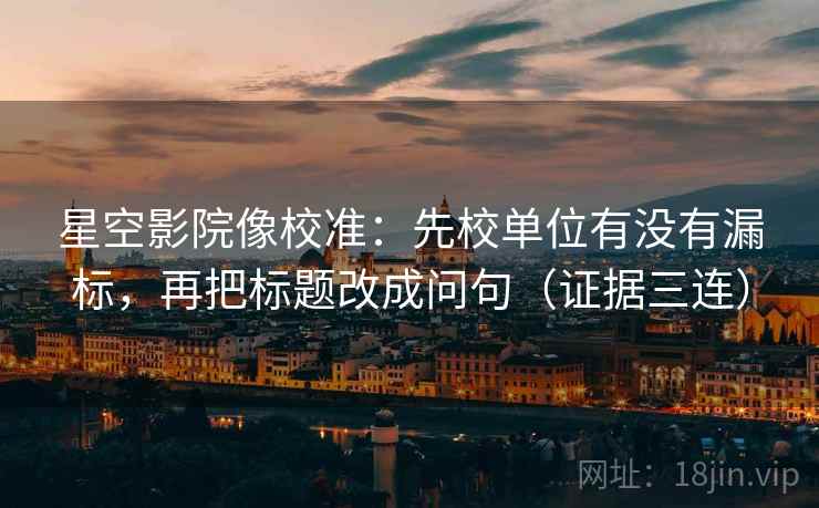 星空影院像校准:先校单位有没有漏标,再把标题改成问句(证据三连) 星空影院像校准:先校单位有没有漏标,再把标题改成问句(证据三连)