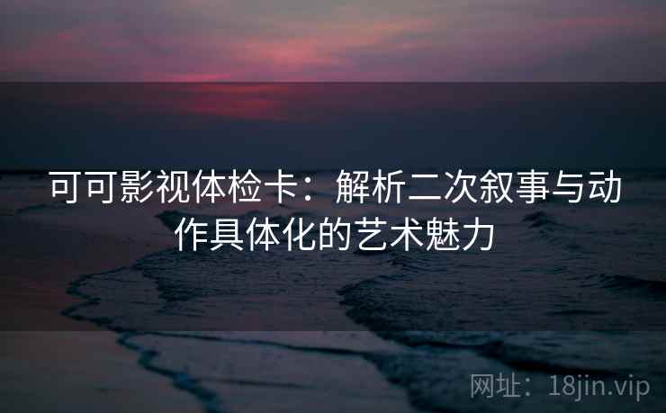 可可影视体检卡:解析二次叙事与动作具体化的艺术魅力 可可影视体检卡:解析二次叙事与动作具体化的艺术魅力