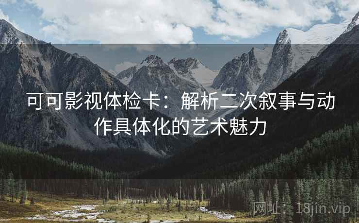 可可影视体检卡:解析二次叙事与动作具体化的艺术魅力 可可影视体检卡:解析二次叙事与动作具体化的艺术魅力