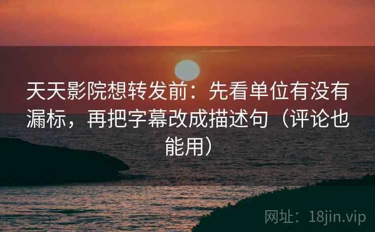 天天影院想转发前:先看单位有没有漏标,再把字幕改成描述句(评论也能用) 天天影院想转发前:先看单位有没有漏标,再把字幕改成描述句(评论也能用)