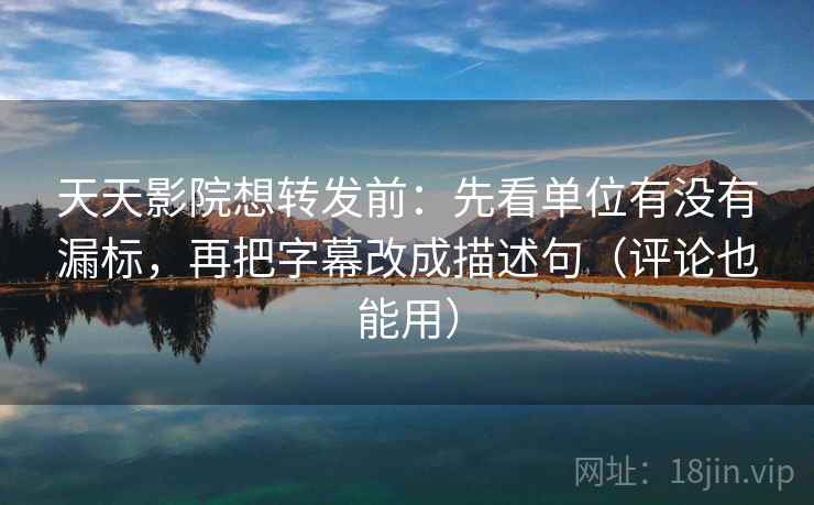 天天影院想转发前:先看单位有没有漏标,再把字幕改成描述句(评论也能用) 天天影院想转发前:先看单位有没有漏标,再把字幕改成描述句(评论也能用)