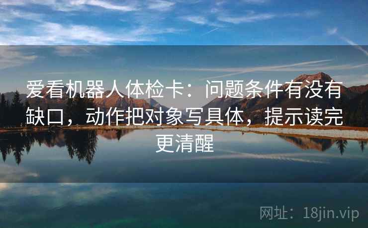 爱看机器人体检卡:问题条件有没有缺口,动作把对象写具体,提示读完更清醒 爱看机器人体检卡:问题条件有没有缺口,动作把对象写具体,提示读完更清醒