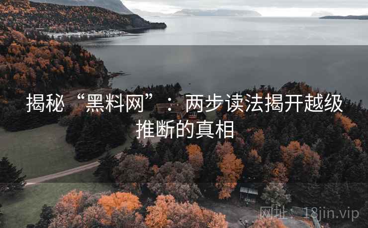 揭秘“黑料网”:两步读法揭开越级推断的真相 揭秘“黑料网”:两步读法揭开越级推断的真相