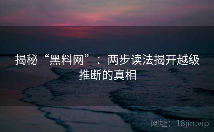 揭秘“黑料网”:两步读法揭开越级推断的真相 揭秘“黑料网”:两步读法揭开越级推断的真相