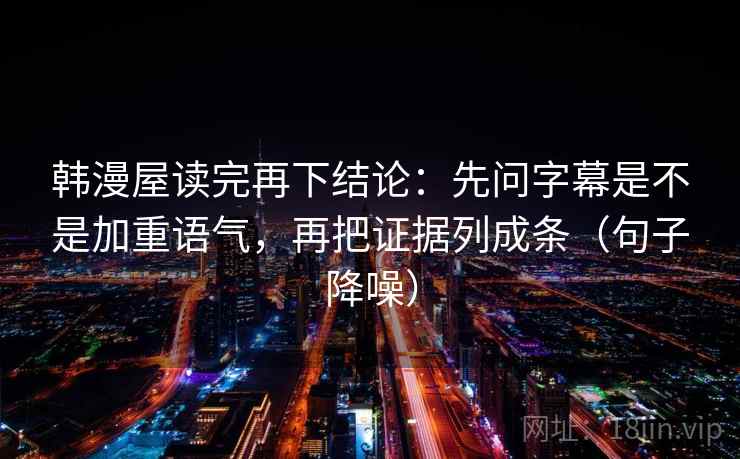 韩漫屋读完再下结论:先问字幕是不是加重语气,再把证据列成条(句子降噪) 韩漫屋读完再下结论:先问字幕是不是加重语气,再把证据列成条(句子降噪)