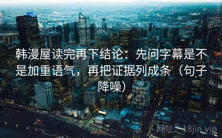 韩漫屋读完再下结论:先问字幕是不是加重语气,再把证据列成条(句子降噪) 韩漫屋读完再下结论:先问字幕是不是加重语气,再把证据列成条(句子降噪)