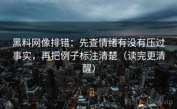 黑料网像排错：先查情绪有没有压过事实，再把例子标注清楚（读完更清醒）