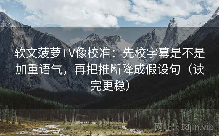 软文菠萝TV像校准:先校字幕是不是加重语气,再把推断降成假设句(读完更稳) 软文菠萝TV像校准:先校字幕是不是加重语气,再把推断降成假设句(读完更稳)