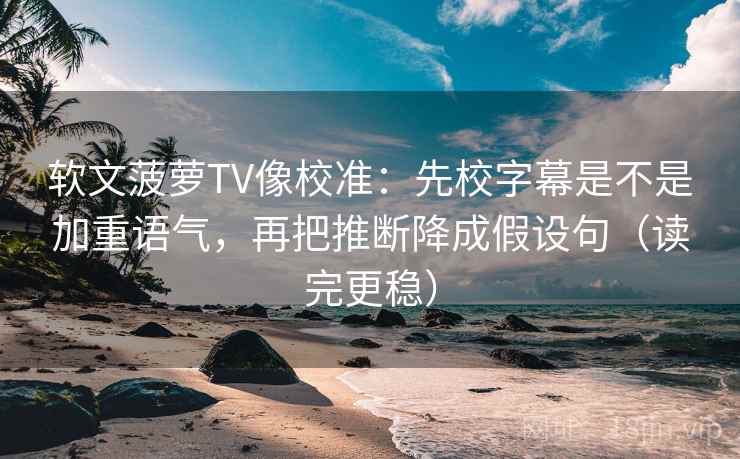 软文菠萝TV像校准:先校字幕是不是加重语气,再把推断降成假设句(读完更稳) 软文菠萝TV像校准:先校字幕是不是加重语气,再把推断降成假设句(读完更稳)