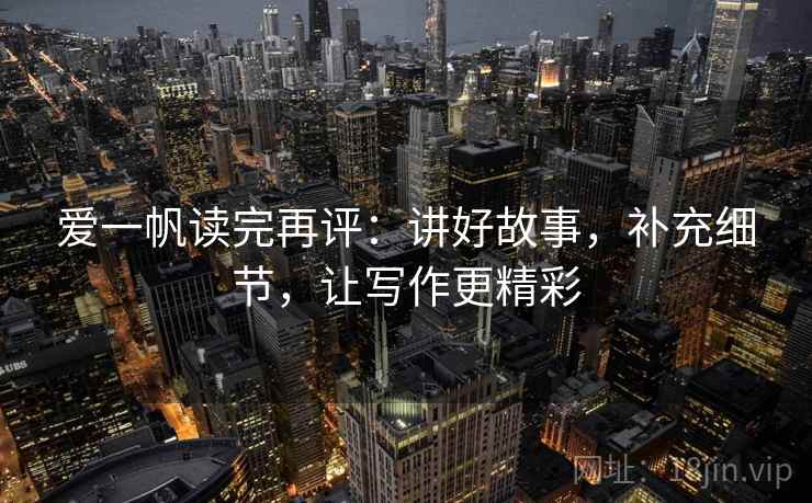 爱一帆读完再评:讲好故事,补充细节,让写作更精彩 爱一帆读完再评:讲好故事,补充细节,让写作更精彩
