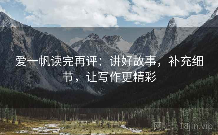 爱一帆读完再评:讲好故事,补充细节,让写作更精彩 爱一帆读完再评:讲好故事,补充细节,让写作更精彩