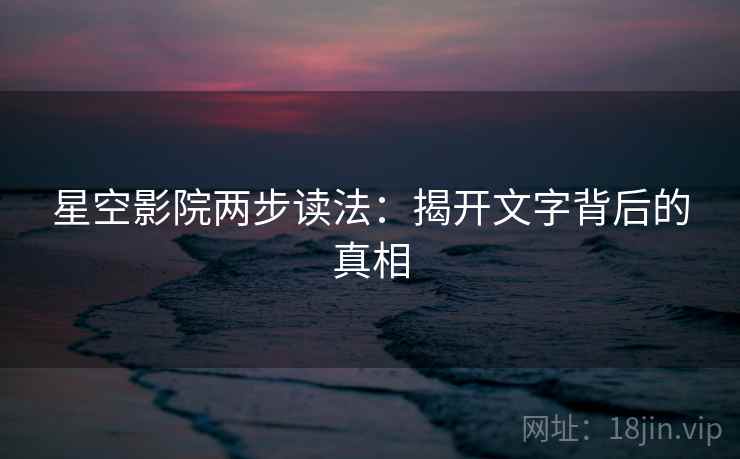 星空影院两步读法：揭开文字背后的真相