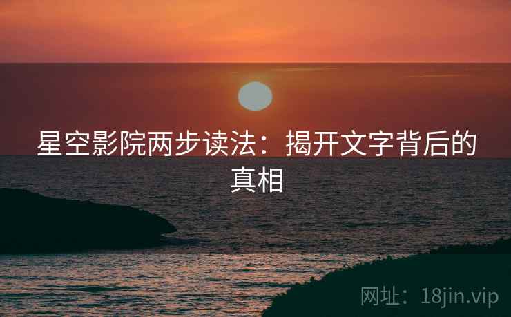 星空影院两步读法：揭开文字背后的真相
