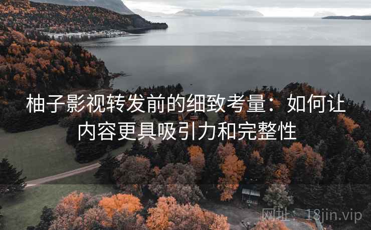 柚子影视转发前的细致考量:如何让内容更具吸引力和完整性 柚子影视转发前的细致考量:如何让内容更具吸引力和完整性