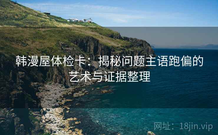 韩漫屋体检卡:揭秘问题主语跑偏的艺术与证据整理 韩漫屋体检卡:揭秘问题主语跑偏的艺术与证据整理
