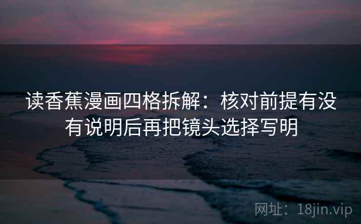 读香蕉漫画四格拆解:核对前提有没有说明后再把镜头选择写明 读香蕉漫画四格拆解:核对前提有没有说明后再把镜头选择写明