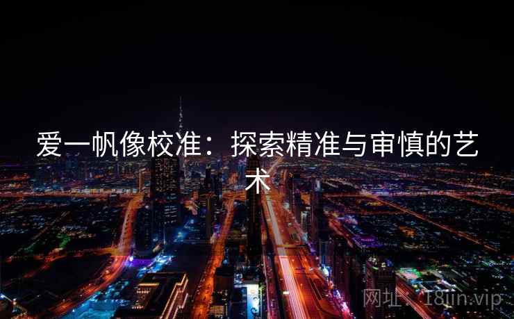 爱一帆像校准:探索精准与审慎的艺术 爱一帆像校准:探索精准与审慎的艺术