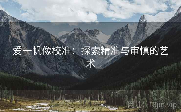 爱一帆像校准:探索精准与审慎的艺术 爱一帆像校准:探索精准与审慎的艺术