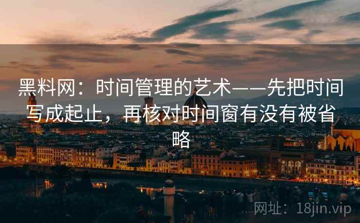 黑料网:时间管理的艺术——先把时间写成起止,再核对时间窗有没有被省略 黑料网:时间管理的艺术——先把时间写成起止,再核对时间窗有没有被省略