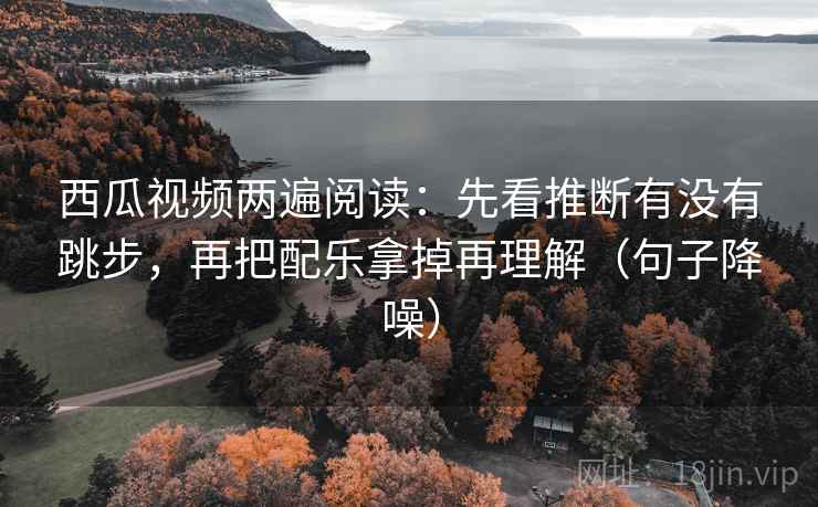 西瓜视频两遍阅读:先看推断有没有跳步,再把配乐拿掉再理解(句子降噪) 西瓜视频两遍阅读:先看推断有没有跳步,再把配乐拿掉再理解(句子降噪)