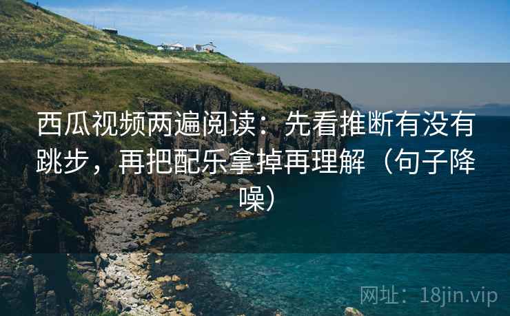 西瓜视频两遍阅读:先看推断有没有跳步,再把配乐拿掉再理解(句子降噪) 西瓜视频两遍阅读:先看推断有没有跳步,再把配乐拿掉再理解(句子降噪)
